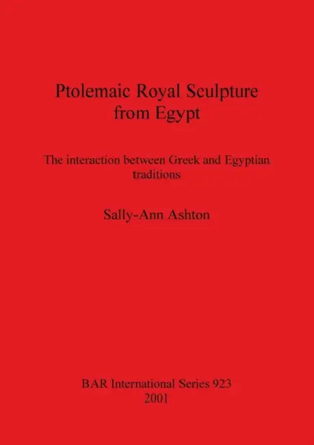 Ptolemaic Royal Sculpture from Egypt: The interaction between Greek and Egyptian traditions by Sally-Ann Ashton
