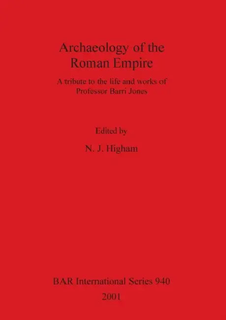 Archaeology of the Roman Empire: A tribute to the life and works of Professor Barri Jones by N. J. Higham