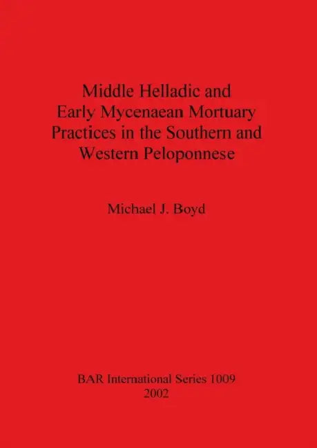 Middle Helladic and Early Mycenaean Mortuary Practices in the Southern and Western Peloponnese by Michael J. Boyd