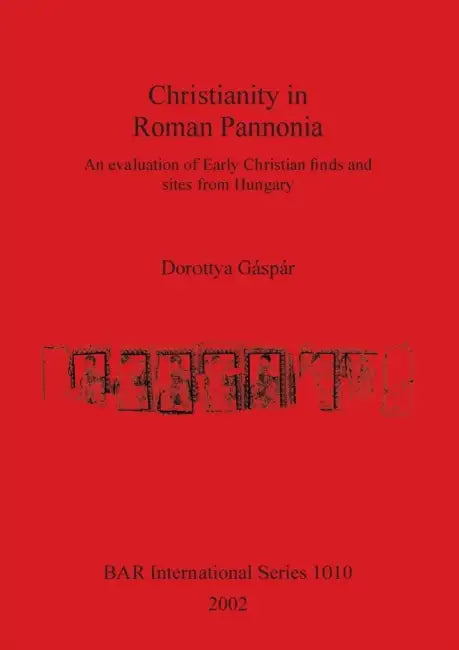 Christianity in Roman Pannonia: An evaluation of Early Christian finds and sites from Hungary by Dorottya Gáspár