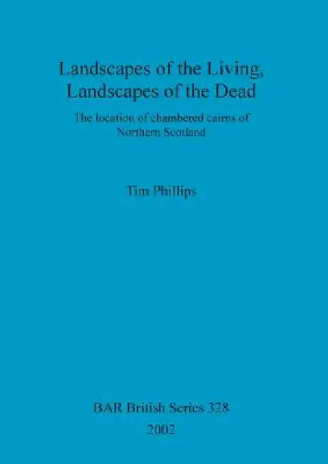 Landscapes of the Living, Landscapes of the Dead: The location of chambered cairns of Northern Scotland by Tim Phillips