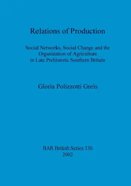 Relations of Production: Social Networks, Social Change and the Organization of Agriculture in Late Prehistoric Southern Britain by Gloria Polizzotti Greis
