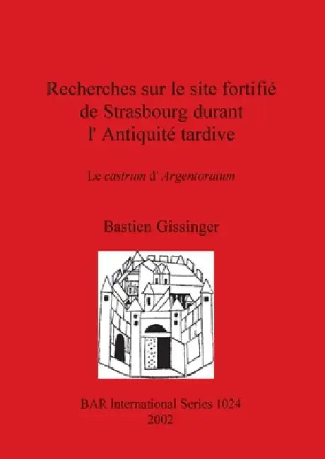 Recherches sur le site fortifié de Strasbourg durant l'Antiquité tardive: Le castrum d'Argentoratum by Bastien Gissinger