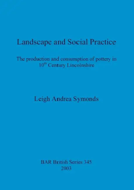 Landscape and Social Practice: The production and consumption of pottery in 10th Century Lincolnshire by Leigh Andrea Symonds