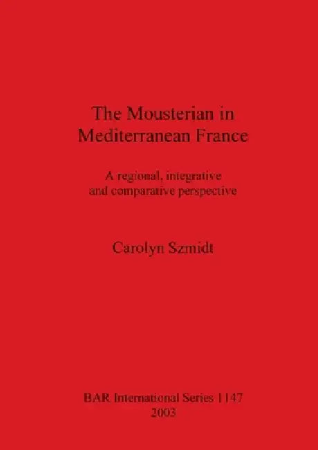 The Mousterian in Mediterranean France: A regional, integrative and comparative perspective by Carolyn Szmidt