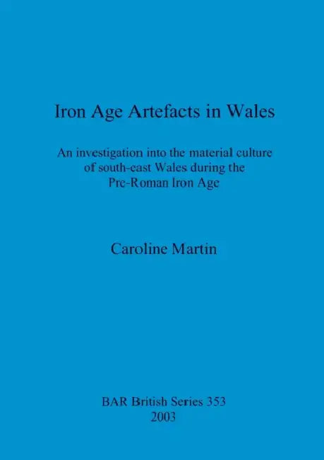 Iron Age Artefacts in Wales: An investigation into the material culture of south-east Wales during the Pre-Roman Iron Age by Caroline Martin