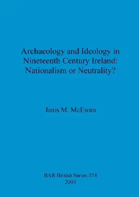 Archaeology and Ideology in Nineteenth Century Ireland - Nationalism or Neutrality? by Janis M. McEwan