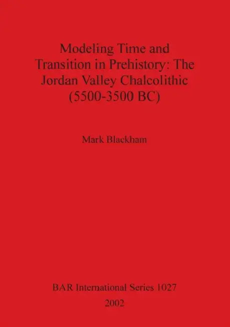 Modeling Time and Transition in Prehistory: The Jordan Valley Chalcolithic (5500-3500 BC) by Mark Blackham