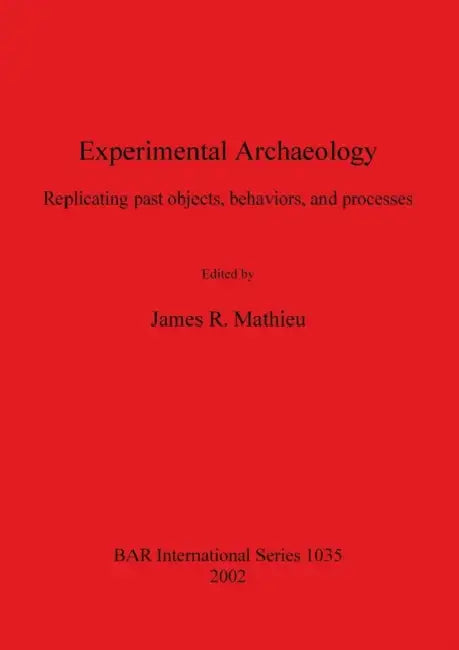 Experimental Archaeology: Replicating past objects, behaviors, and processes by James R. Mathieu