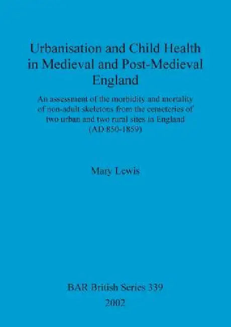 Urbanisation and Child Health in Medieval and Post-Medieval England: An assessment of the morbidity and mortality of non-adult skeletons from the ceme by Mary Lewis