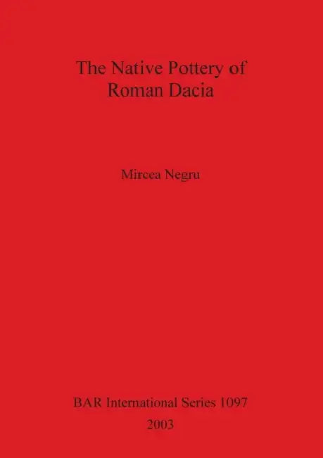 The Native Pottery of Roman Dacia by Mircea Negru