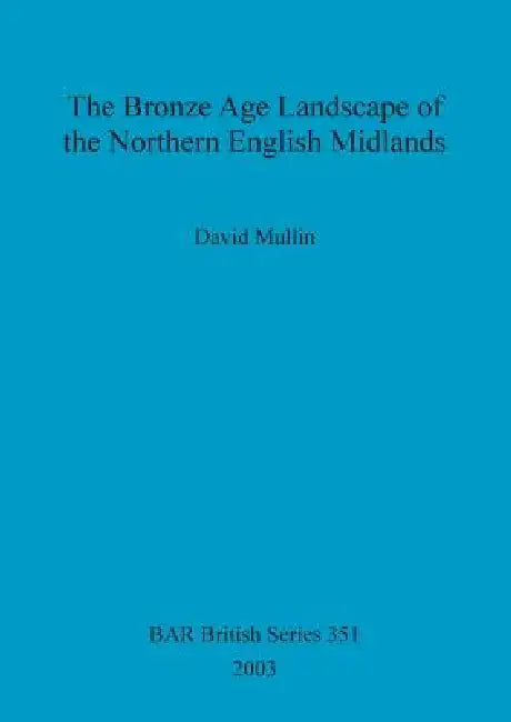 The Bronze Age Landscape of the Northern English Midlands by David Mullin