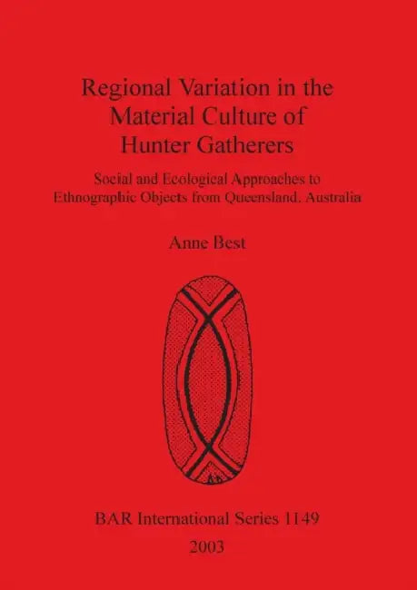 Regional Variation in the Material Culture of Hunter Gatherers: Social and Ecological Approaches to Ethnographic Objects from Queensland, Australia by Anne Best