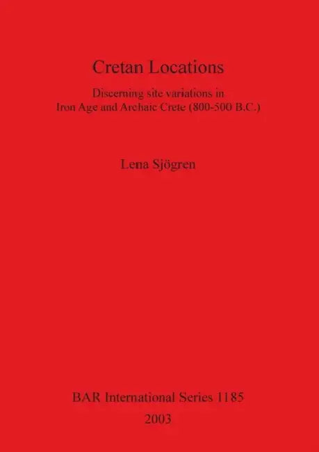 Cretan Locations: Discerning site variations in Iron Age and Archaic Crete (800-500 B.C.) by Lena Sjögren
