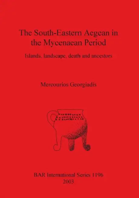 The South-Eastern Aegean in the Mycenaean Period: Islands, landscape, death and ancestors by Mercourios Georgiadis