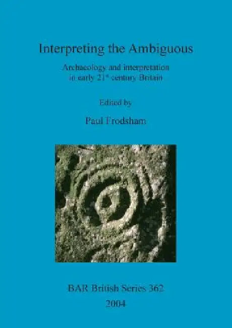 Interpreting the Ambiguous: Archaeology and interpretation in early 21st century Britain by Paul Frodsham
