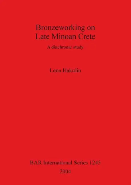 Bronzeworking on Late Minoan Crete: A diachronic study by Lena Hakulin