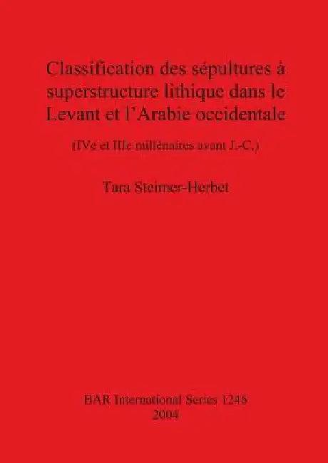 Classification des sépultures à superstructure lithique dans le Levant et l'Arabie occidentale: (IV e et IIIe millénaires avant J.-C.) by Tara Steimer-Herbet