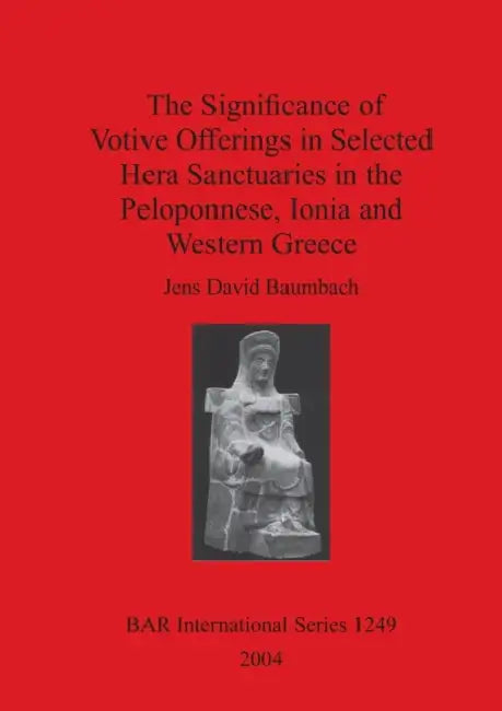 The Significance of Votive Offerings in Selected Hera Sanctuaries in the Peloponnese, Ionia and Western Greece by Jens David Baumbach