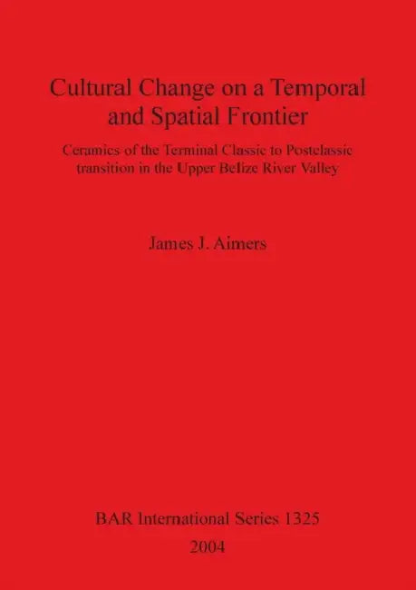 Cultural Change on a Temporal and Spatial Frontier: Ceramics of the Terminal Classic to Postclassic transition in the Upper Belize River Valley by James J. Aimers