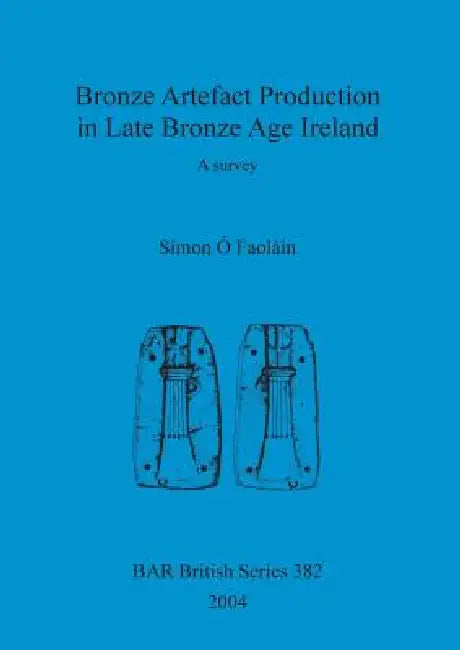 Bronze Artefact Production in Late Bronze Age Ireland: A survey by Simon Ó. Faoláin