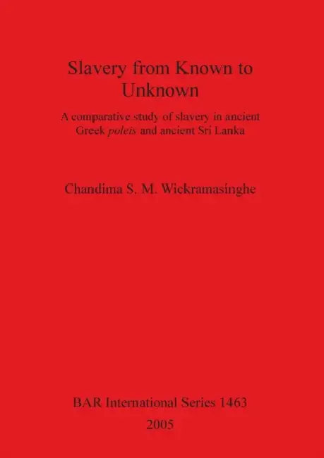Slavery from Known to Unknown: A comparative study of slavery in ancient Greek poleis and ancient Sri Lanka by Chandima S. M. Wickramasinghe