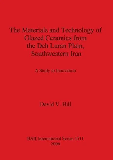 The Materials and Technology of Glazed Ceramics from the Deh Luran Plain, Southwestern Iran: A Study in Innovation by David V. Hill