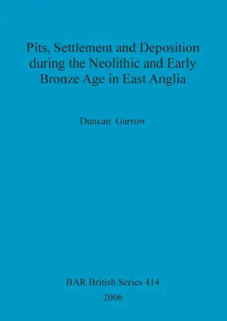 Pits, Settlement and Deposition during the Neolithic and Early Bronze Age in East Anglia by Duncan Garrow