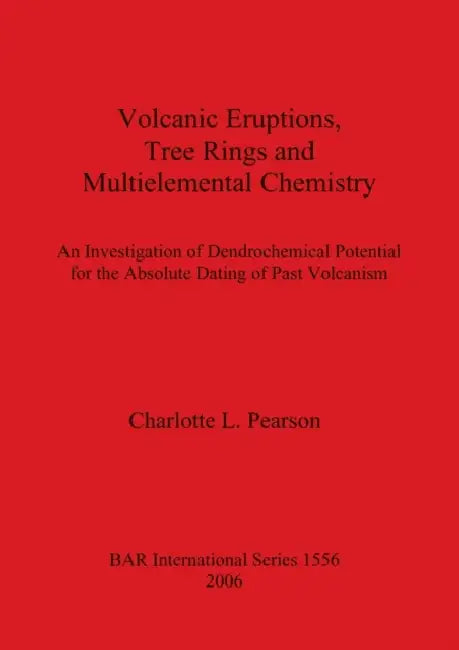Volcanic Eruptions, Tree Rings and Multielemental Chemistry: An Investigation of Dendrochronological Potential for the Absolute Dating of Past Volcani by Charlotte L. Pearson