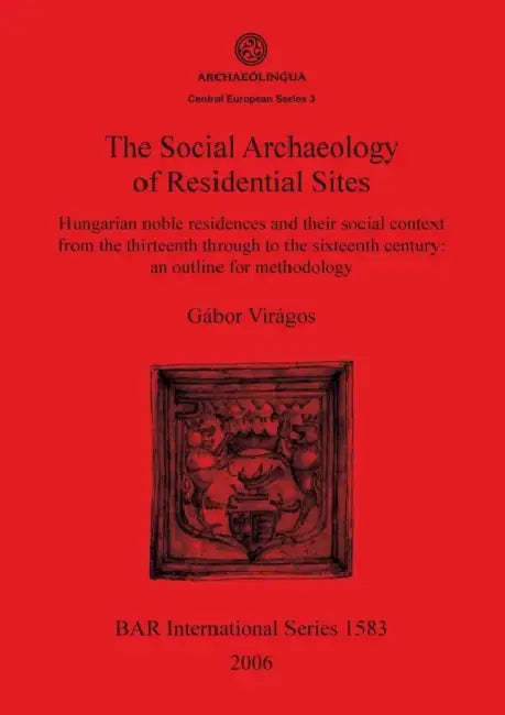 The Social Archaeology of Residential Sites: Hungarian noble residences and their social context from the thirteenth through to the sixteenth century: by Gábor Virágos
