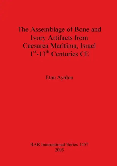 The Assemblage of Bone and Ivory Artifacts from Caesarea Maritima, Israel, 1st - 13th Centuries CE by Etan Ayalon