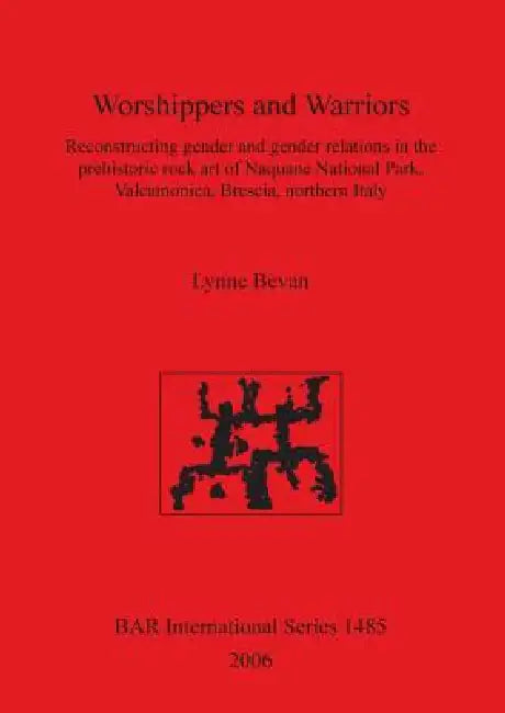 Worshippers and Warriors: Reconstructing gender and gender relations in the prehistoric rock art of Naquane National Park, Valcamonica, Brescia, by Lynne Bevan