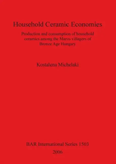 Household Ceramic Economies: Production and consumption of household ceramics among the Maros villagers of Bronze Age Hungary by Kostalena Michelaki