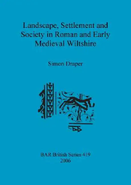 Landscape, Settlement and Society in Roman and Early Medieval Wiltshire by Simon Draper
