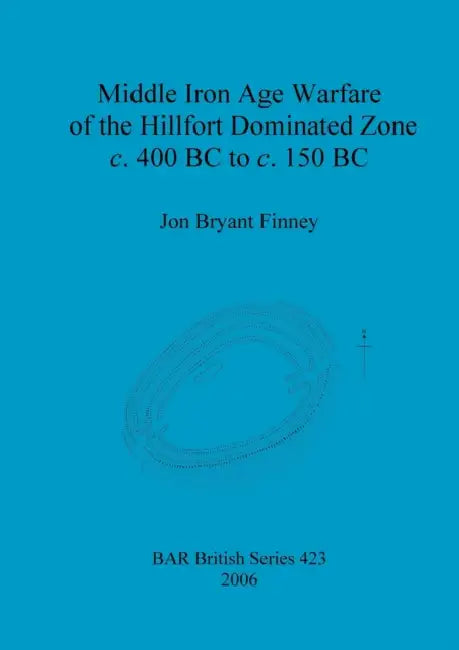Middle Iron Age Warfare of the Hillfort Dominated Zone c. 400 BC to c. 150 BC by Jon Bryant Finney