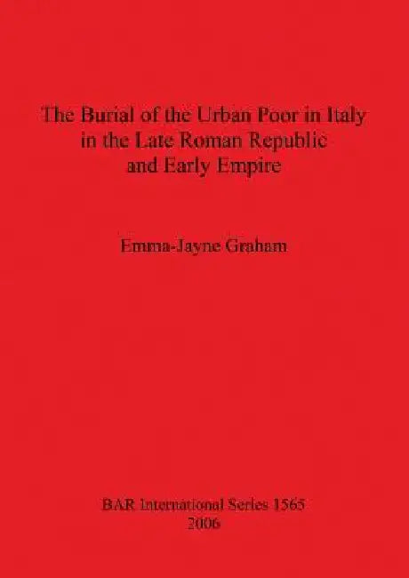The Burial of the Urban Poor in Italy in the Late Roman Republic and Early Empire by Emma-Jayne Graham