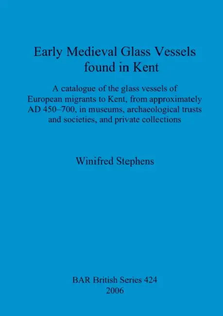 Early Medieval Glass Vessels found in Kent: A catalogue of the glass vessels of European migrants to Kent, from approximately AD 450-700, in museums, by Winifred Stephens
