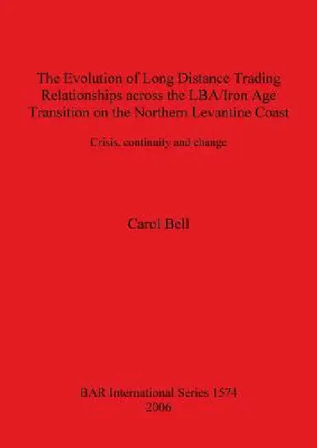 The Evolution of Long Distance Trading Relationships across the LBA/Iron Age Transition on the Northern Levantine Coast: Crisis, continuity and change by Carol Bell