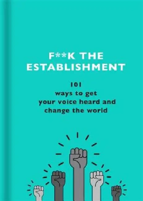F**k the Establishment: 101 Ways to Get Your Voice Heard and Change the World by The F Team