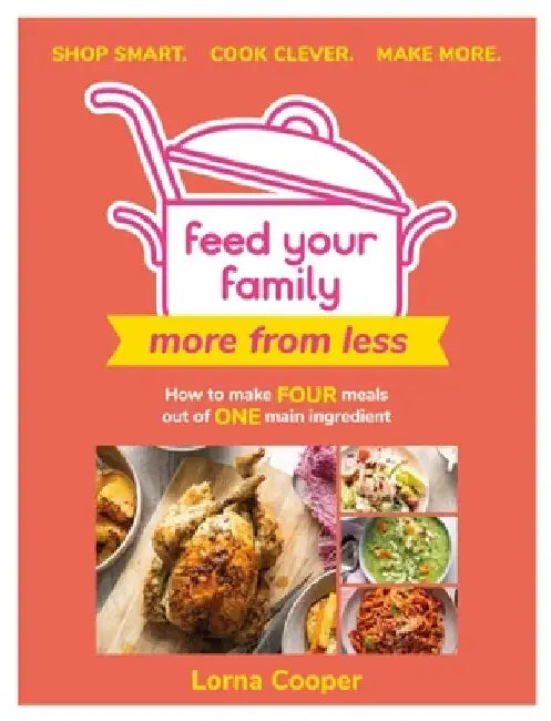 Feed Your Family: More from Less - Shop Smart. Cook Clever. Make More.: How to Make Four Meals Out of One Main Ingredient. by Lorna Cooper