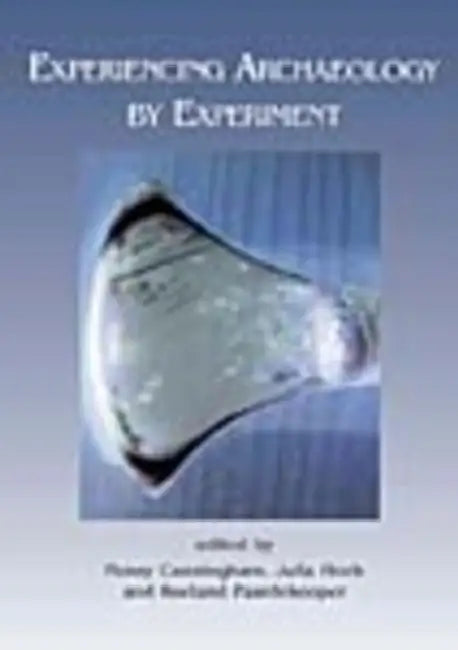 Experiencing Archaeology by Experiment: Proceedings of the Experimental Archaeology Conference, Exeter 2007 by Penny Cunningham, Julia Heeb, Roeland Paardekooper