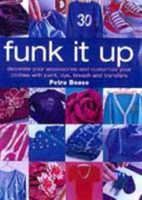 Funk It Up: Customize Your Clothes and Decorate Your Accessories with Paint, Dye, Bleach and Transfers by Petra Boase