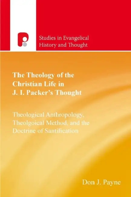 The Theology of the Christian Life in J I Packer's Thought: Theological Anthropology, Theological Method, and the Doctrine of Sanctification by Don J. Payne