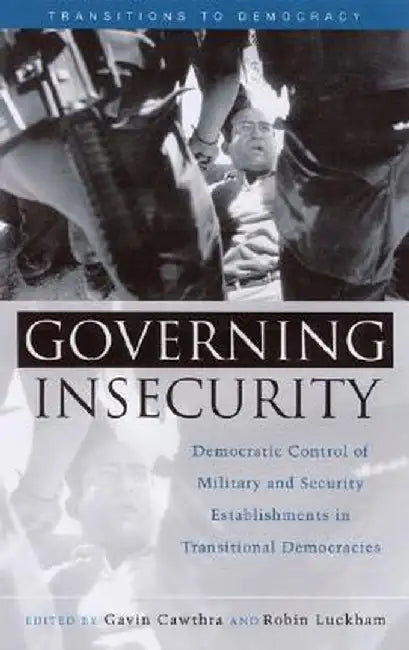 Governing Insecurity: Democratic Control of Military and Security Establishments in Transitional Democracies by Gavin Cawthra