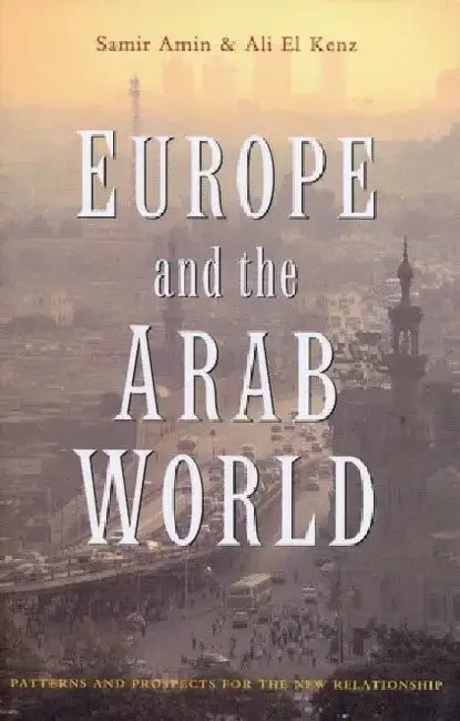 Europe and the Arab World: Patterns and Prospects for the New Relationship by Ali El Kenz
