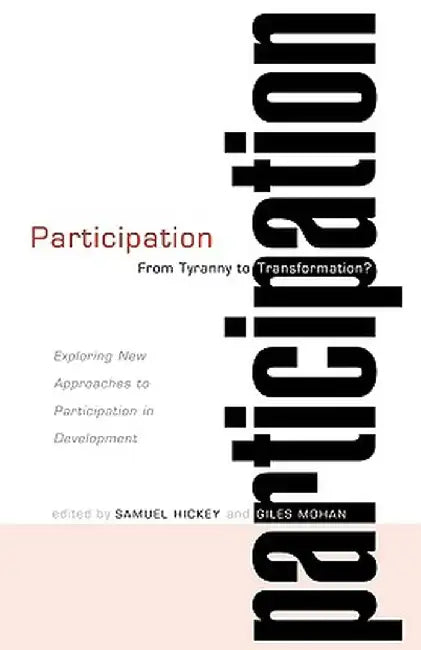 Participation--From Tyranny to Transformation?: Exploring New Approaches to Participation in Development by Samuel Hickey
