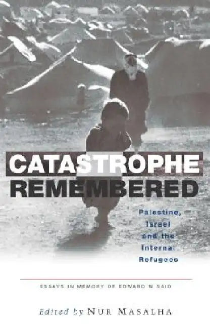 Catastrophe Remembered: Palestine, Israel and the Internal Refugees: Essays in Memory of Edward W. Said by Nur Masalha