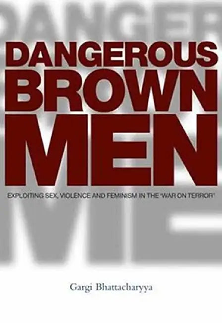 Dangerous Brown Men: Exploiting Sex, Violence and Feminism in the 'War on Terror' by Gargi Bhattacharyya
