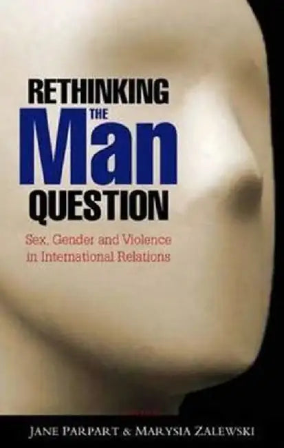 Rethinking the Man Question: Sex, Gender and Violence in International Relations by Jane L. Parpart