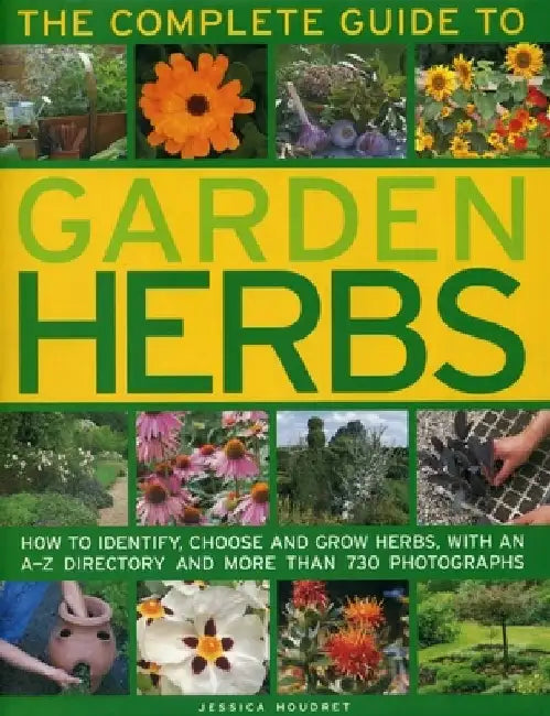 The Complete Guide to Garden Herbs: How to Identify, Choose and Grow Herbs, with an A-Z Directory and More Than 730 Photographs by Jessica Houdret